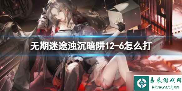 《无期迷途》浊沉暗阱12-6怎么打 浊沉暗阱12-6流程教学