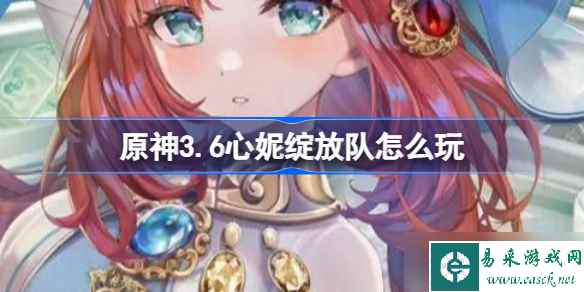 原神3.6心妮绽放队怎么玩 原神心妮绽放队玩法攻略