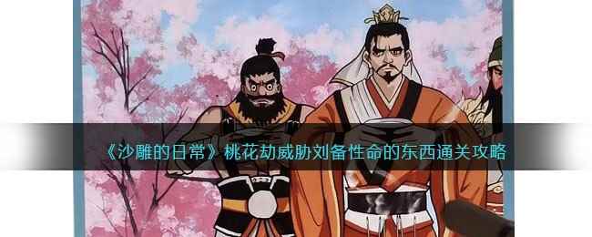 《沙雕的日常》桃花劫威胁刘备性命的东西通关攻略