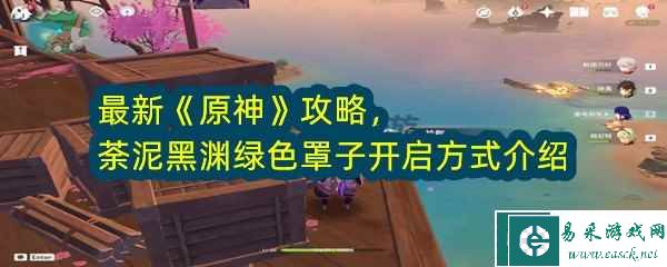 最新《原神》攻略，荼泥黑渊绿色罩子开启方式介绍