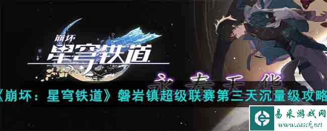 《崩坏：星穹铁道》磐岩镇超级联赛第三天沉量级攻略