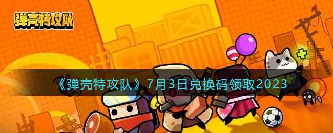《弹壳特攻队》7月3日兑换码领取2023