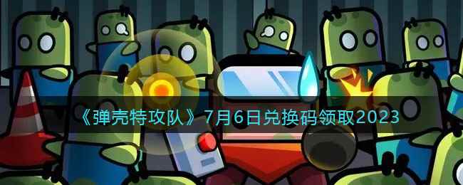 《弹壳特攻队》7月6日兑换码领取2023