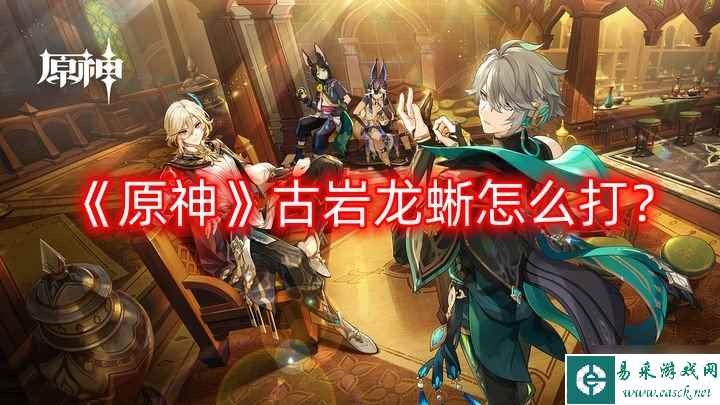 《原神》古岩龙蜥怎么打？古岩龙蜥boss介绍