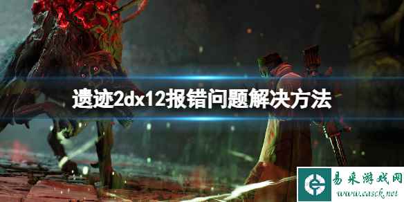 《遗迹2》dx12报错怎么办?dx12报错问题解决方法
