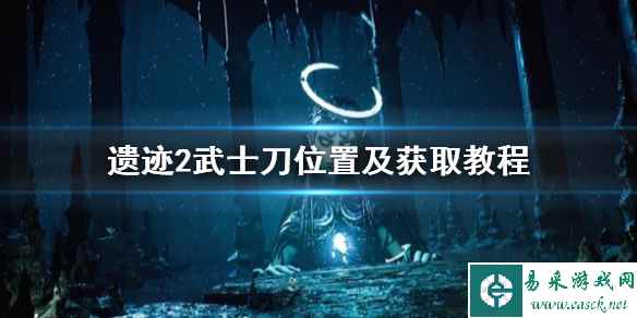 《遗迹2》武士刀位置及获取教程    武士刀怎么获得？
