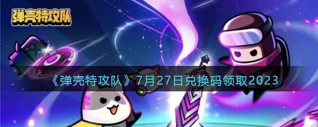 《弹壳特攻队》7月27日兑换码领取2023