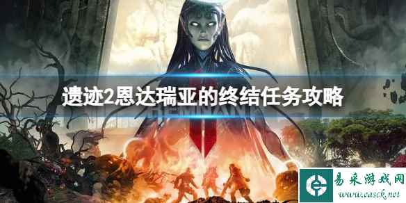 《遗迹2》恩达瑞亚的终结任务怎么做？恩达瑞亚的终结任务攻略