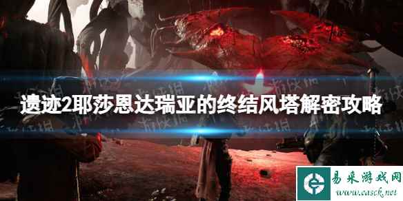 《遗迹2》耶莎恩达瑞亚的终结风塔解密攻略 耶莎恩达瑞亚的终结风塔解密怎么过？