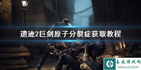 《遗迹2》巨剑原子分裂症获取教程   原子分裂症在哪？