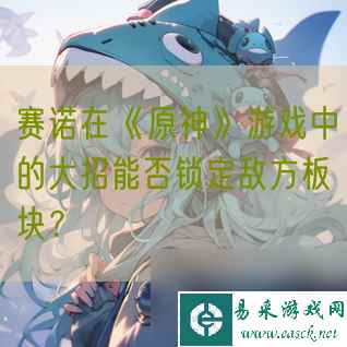 赛诺在《原神》游戏中的大招能否锁定敌方板块？