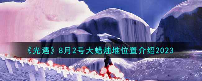 《光遇》8月2号大蜡烛堆位置介绍2023