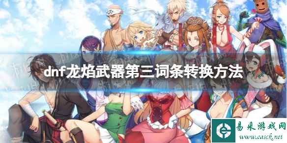 《地下城与勇士》龙焰武器第三词条怎么洗？ 龙焰武器第三词条转换方法
