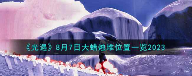 《光遇》8月7日大蜡烛堆位置一览2023
