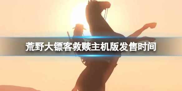 《荒野大镖客救赎》主机版什么时候出?主机版发售时间分享