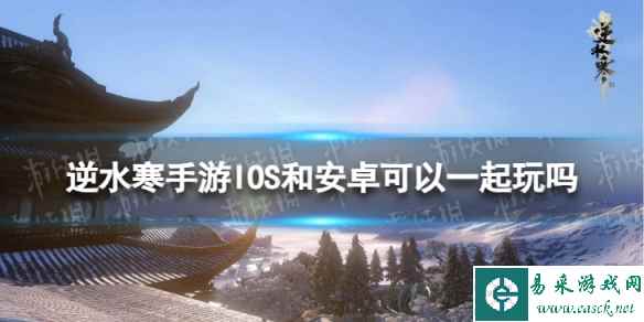 《逆水寒手游》安卓和苹果互通吗 IOS和安卓可以一起玩吗