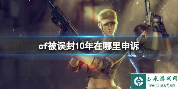 《CF》被误封10年申诉方法介绍