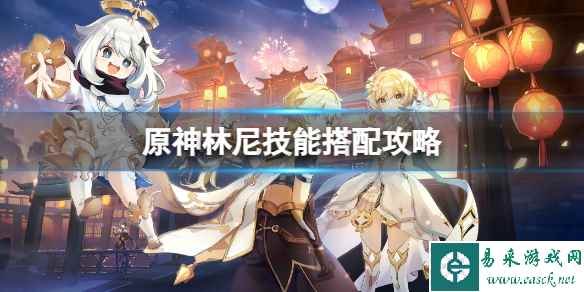 《原神》林尼技能怎么搭配?林尼技能搭配攻略
