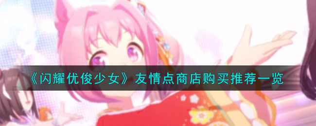 《闪耀优俊少女》友情点商店购买推荐一览