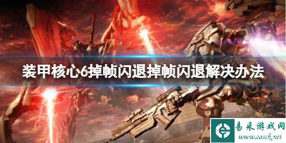 《装甲核心6》掉帧闪退怎么解决?掉帧闪退解决办法