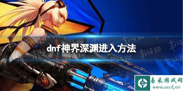 《地下城与勇士》神界深渊怎么去？ 神界深渊进入方法