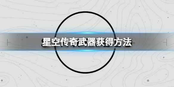 《星空》传奇武器怎么获得？传奇武器获得方法