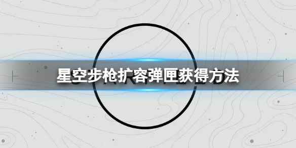 《星空》步枪扩容弹匣怎么获得？步枪扩容弹匣获得方法