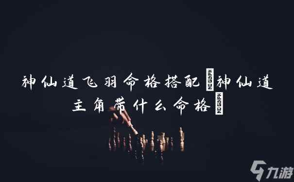 神仙道飞羽命格搭配(神仙道主角带什么命格)