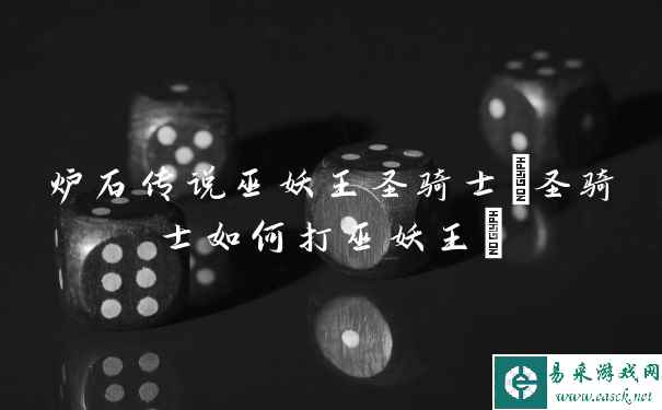炉石传说巫妖王圣骑士(圣骑士如何打巫妖王)