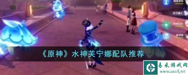 《原神》水神芙宁娜配队推荐