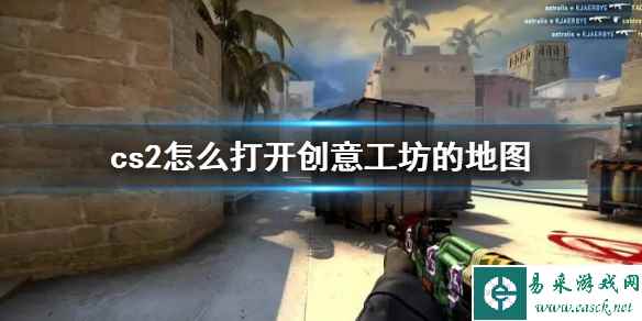 《cs2》打开创意工坊地图方法_单机攻略-易采游戏网
