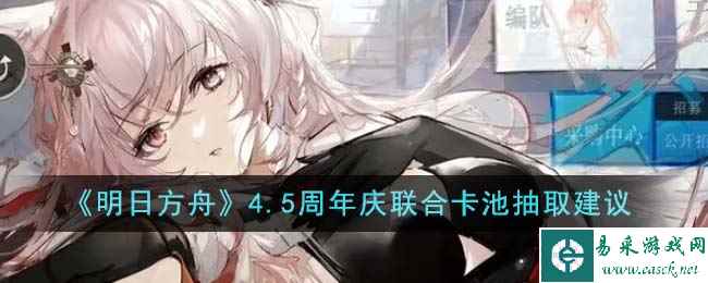 《明日方舟》4.5周年庆联合卡池抽取建议