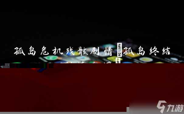 孤岛危机残骸剧情(孤岛终结剧情介绍)