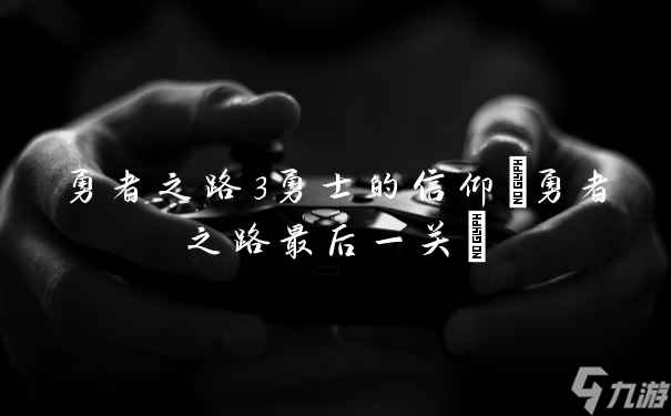 勇者之路3勇士的信仰(勇者之路最后一关)