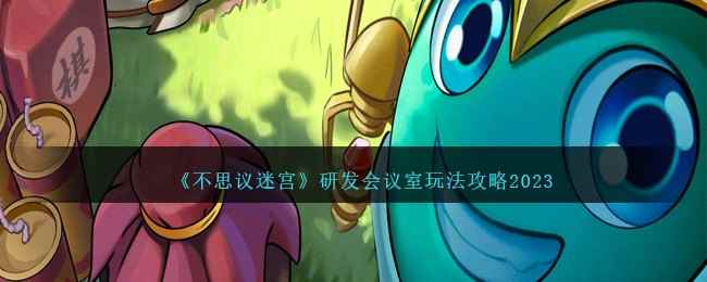 《不思议迷宫》研发会议室玩法攻略2023