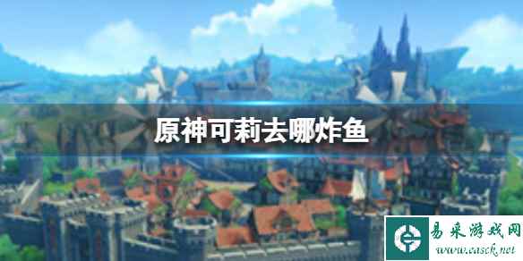 《原神》可莉去哪炸鱼 可莉炸鱼地点分享