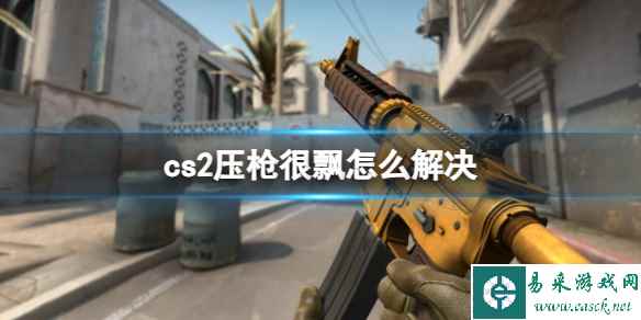 《cs2》压枪飘解决方法_单机攻略-易采游戏网