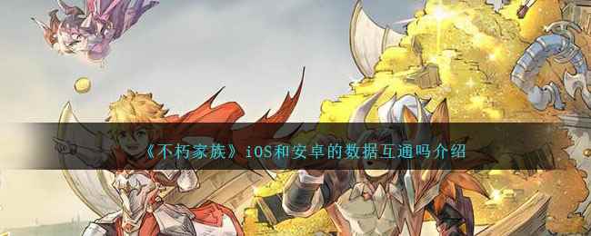 《不朽家族》iOS和安卓的数据互通吗介绍