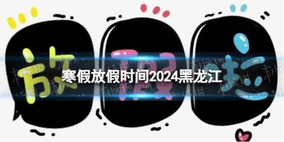 2024黑龙江中小学生寒假放假时间 寒假放假时间2024黑龙江