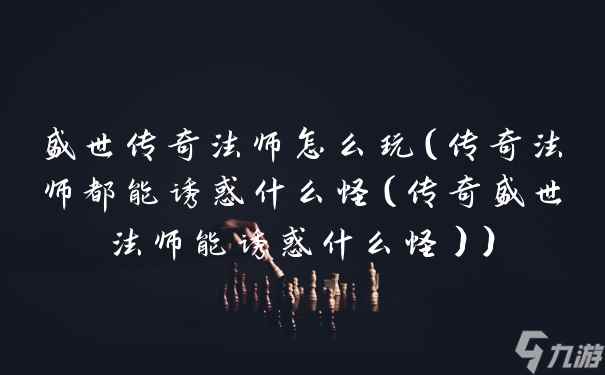 盛世传奇法师怎么玩(传奇法师都能诱惑什么怪(传奇盛世法师能诱惑什么怪))
