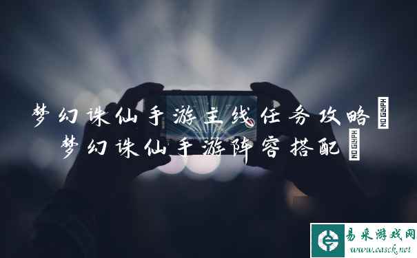 梦幻诛仙手游主线任务攻略(梦幻诛仙手游阵容搭配)