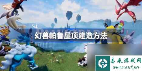 幻兽帕鲁屋顶怎么建 幻兽帕鲁屋顶建造方法