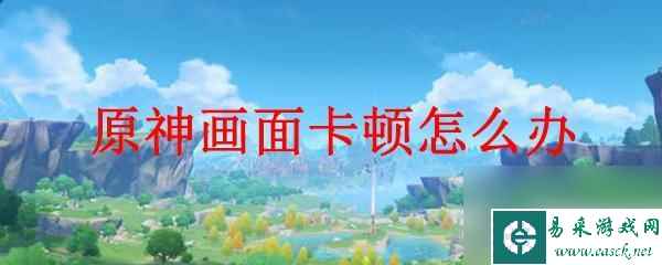 电脑原神画面卡顿怎么办 原神画面卡顿怎么调整