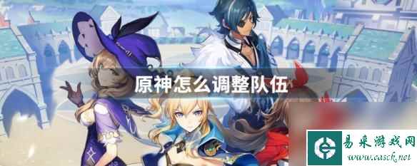 手游原神队伍如何排序 原神队伍怎么调整出最高输出
