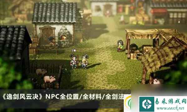 逸剑风云决攻略合集 NPC全位置/全材料/全剑法/全心法及大地图汇总