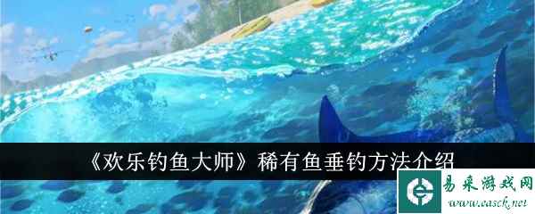 《欢乐钓鱼大师》稀有鱼垂钓方法介绍