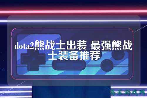 dota2熊战士出装 最强熊战士装备推荐
