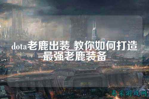 dota老鹿出装 教你如何打造最强老鹿装备