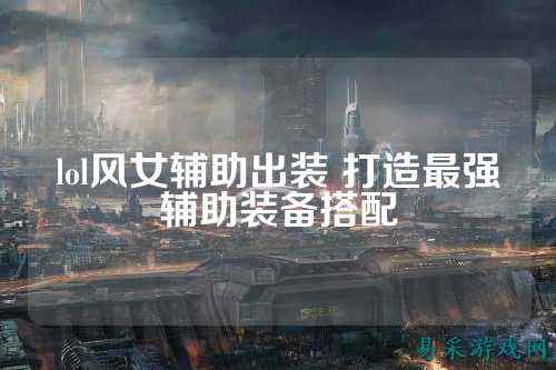 lol风女辅助出装 打造最强辅助装备搭配