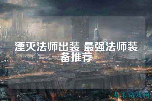 湮灭法师出装 最强法师装备推荐